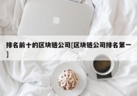 排名前十的区块链公司[区块链公司排名第一]