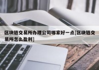 区块链交易所办理公司哪家好一点[区块链交易所怎么盈利]