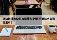 区块链技术公司加盟费多少[区块链技术公司哪里有]
