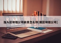 加入区块链公司前景怎么样[做区块链公司]