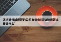 区块链领域运营的公司有哪些[区块链运营主要做什么]