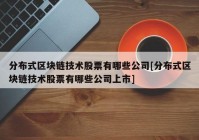 分布式区块链技术股票有哪些公司[分布式区块链技术股票有哪些公司上市]
